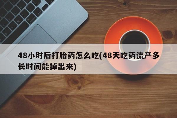 流产药使用48小时后打胎药怎么吃(48天吃药流产多长时间能掉出来)