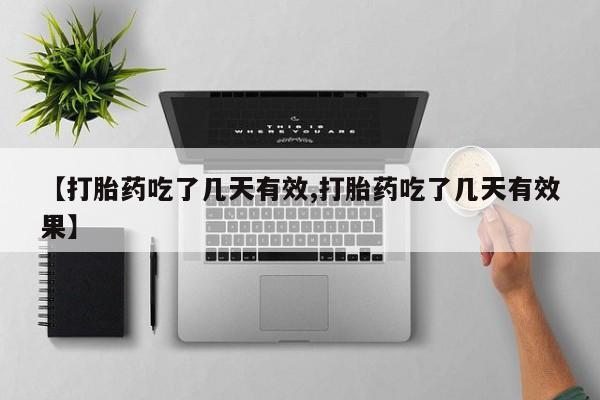 流产药使用【打胎药吃了几天有效,打胎药吃了几天有效果】