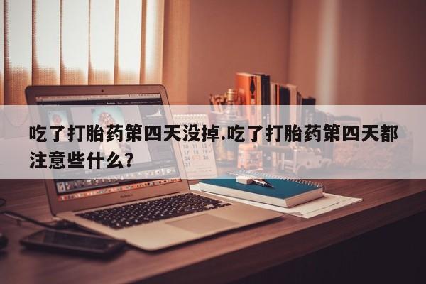 流产药使用吃了打胎药第四天没掉.吃了打胎药第四天都注意些什么？