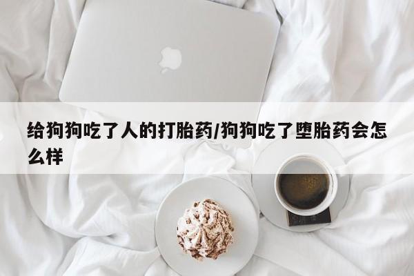 流产药使用给狗狗吃了人的打胎药/狗狗吃了堕胎药会怎么样