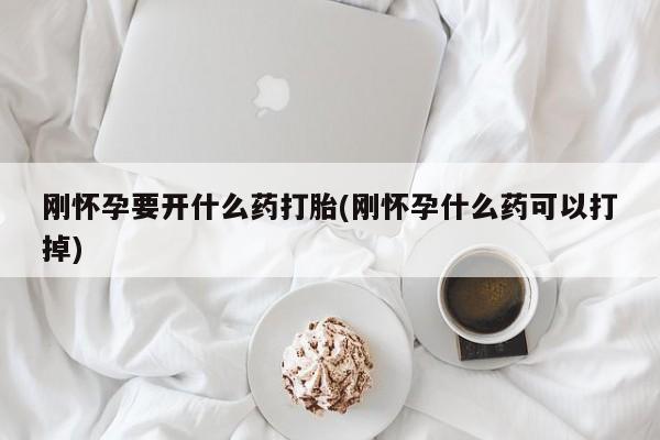 流产药使用刚怀孕要开什么药打胎(刚怀孕什么药可以打掉)