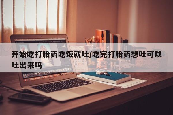流产药使用开始吃打胎药吃饭就吐/吃完打胎药想吐可以吐出来吗