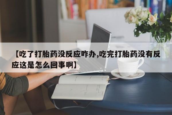 流产药使用【吃了打胎药没反应咋办,吃完打胎药没有反应这是怎么回事啊】