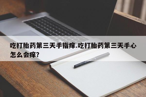 流产药使用吃打胎药第三天手指痒.吃打胎药第三天手心怎么会痒？