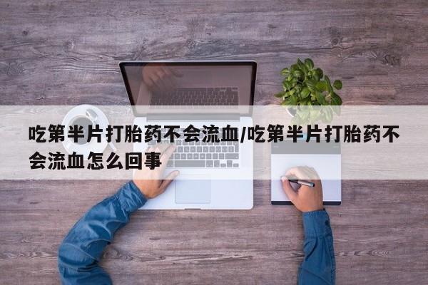 流产药使用吃第半片打胎药不会流血/吃第半片打胎药不会流血怎么回事