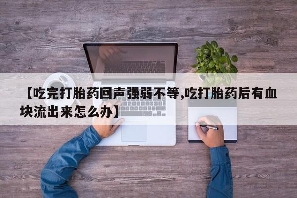 流产药使用【吃完打胎药回声强弱不等,吃打胎药后有血块流出来怎么办】