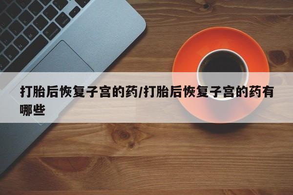 流产药使用打胎后恢复子宫的药/打胎后恢复子宫的药有哪些