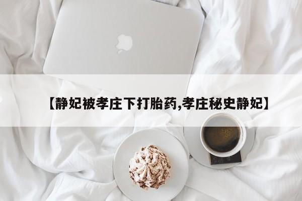 流产药使用【静妃被孝庄下打胎药,孝庄秘史静妃】