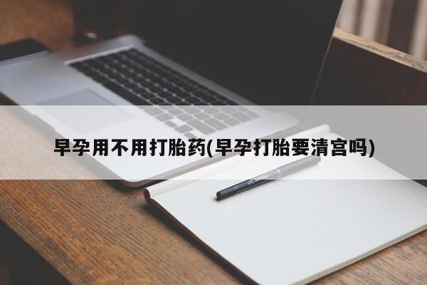 流产药使用早孕用不用打胎药(早孕打胎要清宫吗)