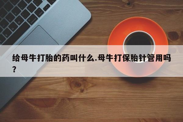 流产药使用给母牛打胎的药叫什么.母牛打保胎针管用吗？