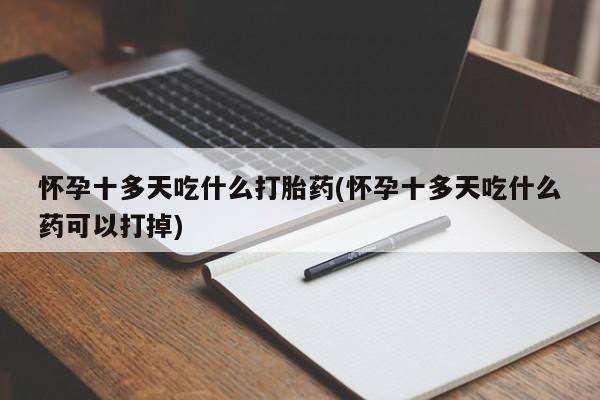 流产药使用怀孕十多天吃什么打胎药(怀孕十多天吃什么药可以打掉)