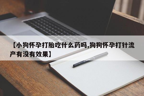 流产药使用【小狗怀孕打胎吃什么药吗,狗狗怀孕打针流产有没有效果】