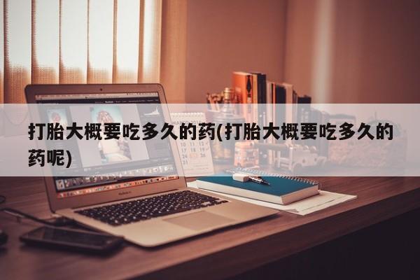 流产药使用打胎大概要吃多久的药(打胎大概要吃多久的药呢)