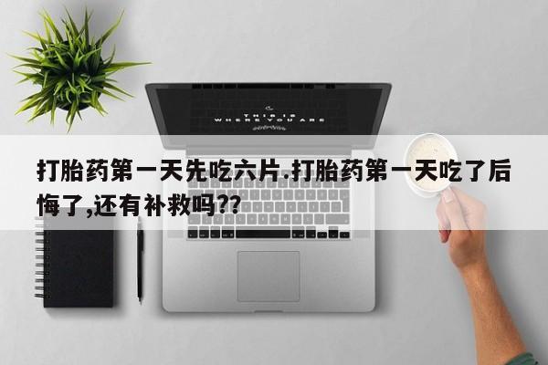 流产药使用打胎药第一天先吃六片.打胎药第一天吃了后悔了,还有补救吗?？