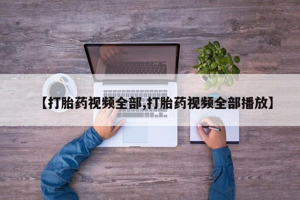 流产药使用【打胎药视频全部,打胎药视频全部播放】