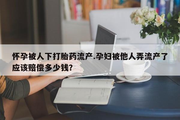 流产药使用怀孕被人下打胎药流产.孕妇被他人弄流产了应该赔偿多少钱？