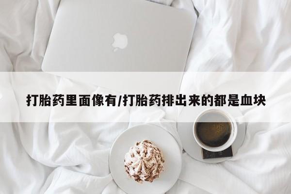 流产药使用打胎药里面像有/打胎药排出来的都是血块