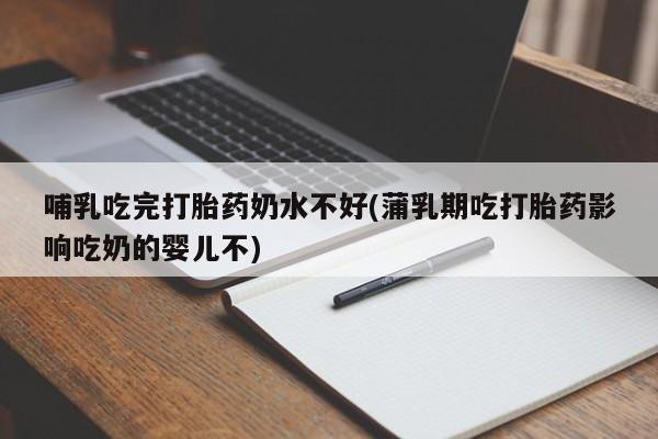 流产药使用哺乳吃完打胎药奶水不好(蒲乳期吃打胎药影响吃奶的婴儿不)