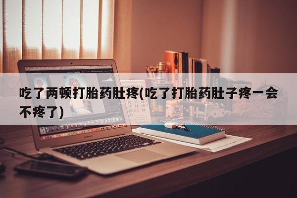 流产药使用吃了两顿打胎药肚疼(吃了打胎药肚子疼一会不疼了)
