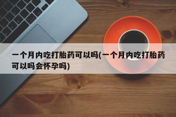 流产药使用一个月内吃打胎药可以吗(一个月内吃打胎药可以吗会怀孕吗)