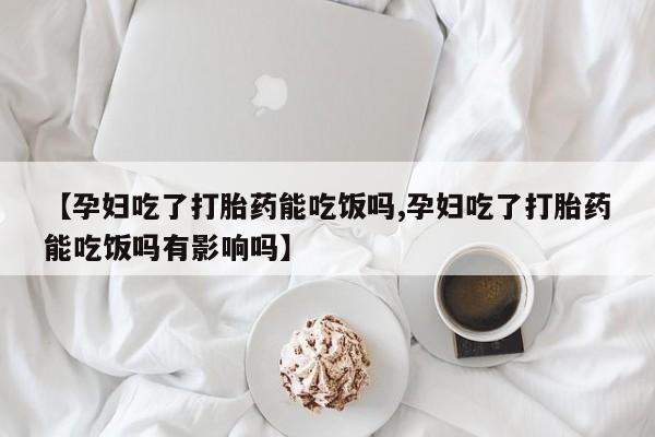 流产药使用【孕妇吃了打胎药能吃饭吗,孕妇吃了打胎药能吃饭吗有影响吗】