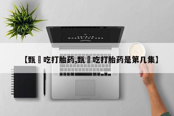 流产药使用【甄嬛吃打胎药,甄嬛吃打胎药是第几集】