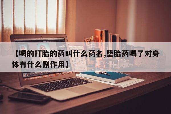 流产药使用【喝的打胎的药叫什么药名,堕胎药喝了对身体有什么副作用】