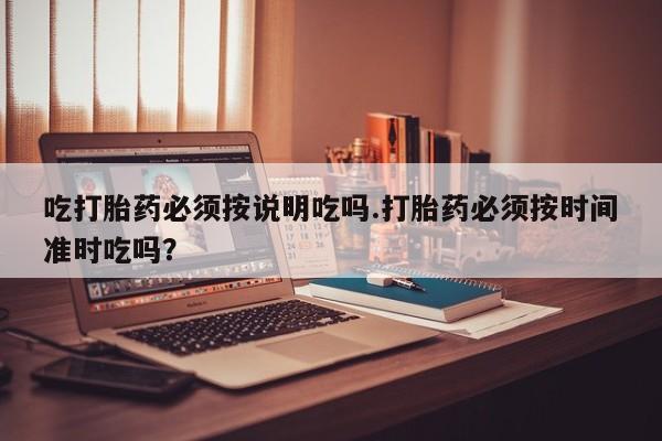 流产药使用吃打胎药必须按说明吃吗.打胎药必须按时间准时吃吗？