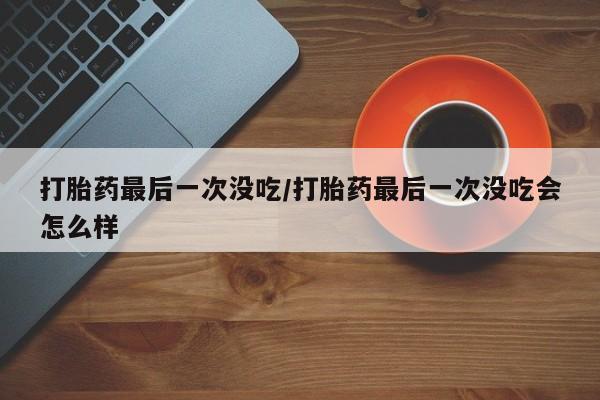 流产药使用打胎药最后一次没吃/打胎药最后一次没吃会怎么样