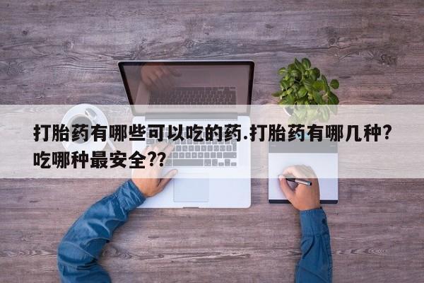 流产药使用打胎药有哪些可以吃的药.打胎药有哪几种?吃哪种最安全?？