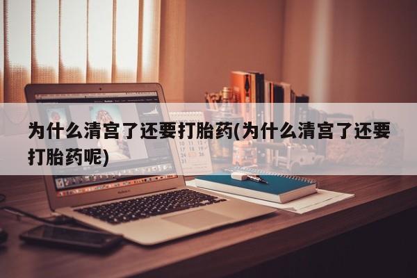 流产药使用为什么清宫了还要打胎药(为什么清宫了还要打胎药呢)