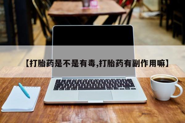 流产药使用【打胎药是不是有毒,打胎药有副作用嘛】