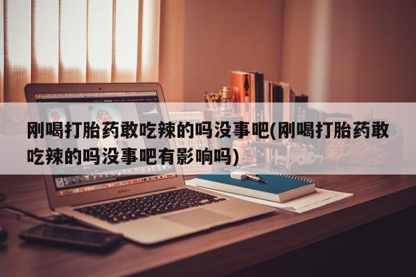 流产药使用刚喝打胎药敢吃辣的吗没事吧(刚喝打胎药敢吃辣的吗没事吧有影响吗)