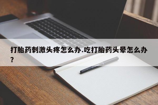 流产药使用打胎药刺激头疼怎么办.吃打胎药头晕怎么办？