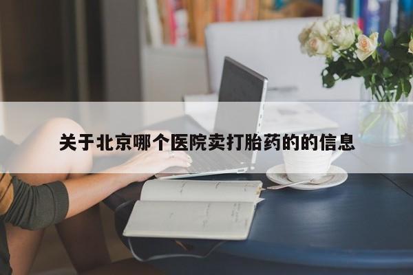 流产药使用关于北京哪个医院卖打胎药的的信息