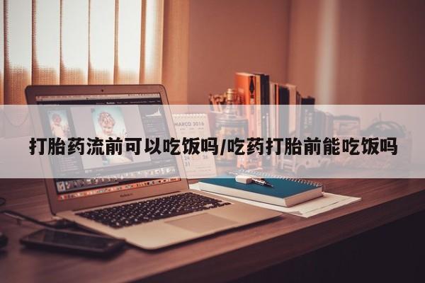 流产药使用打胎药流前可以吃饭吗/吃药打胎前能吃饭吗