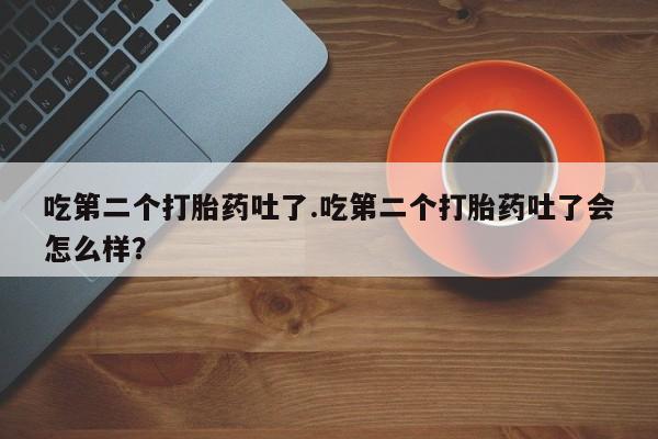 流产药使用吃第二个打胎药吐了.吃第二个打胎药吐了会怎么样？