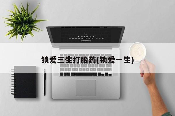 流产药使用锁爱三生打胎药(锁爱一生)