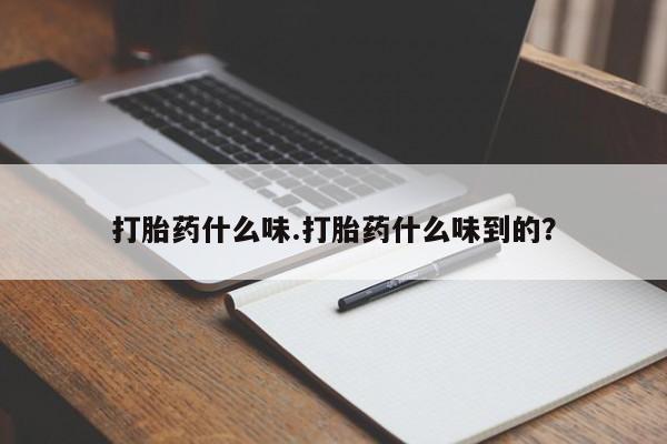 流产药使用打胎药什么味.打胎药什么味到的？