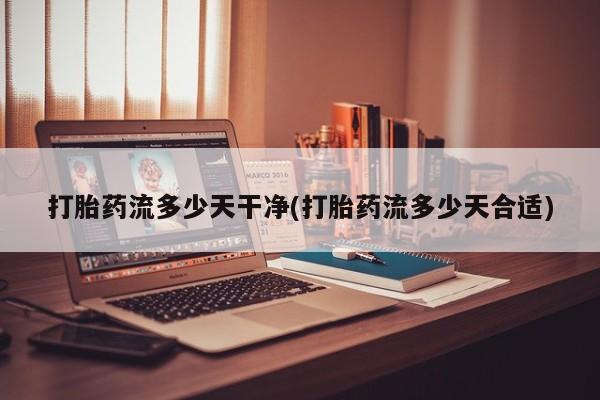 流产药使用打胎药流多少天干净(打胎药流多少天合适)
