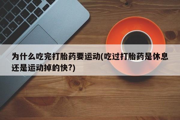 流产药使用为什么吃完打胎药要运动(吃过打胎药是休息还是运动掉的快?)