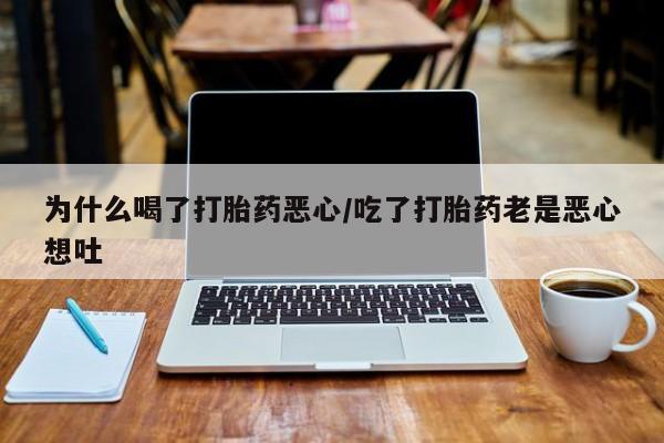 流产药使用为什么喝了打胎药恶心/吃了打胎药老是恶心想吐