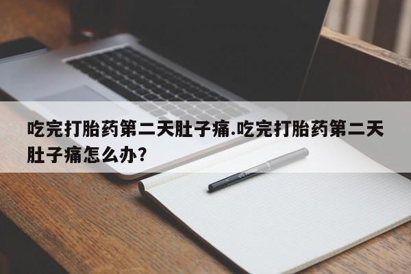流产药使用吃完打胎药第二天肚子痛.吃完打胎药第二天肚子痛怎么办？