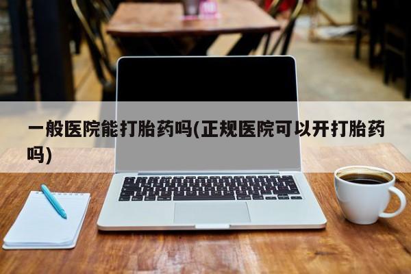 流产药使用一般医院能打胎药吗(正规医院可以开打胎药吗)