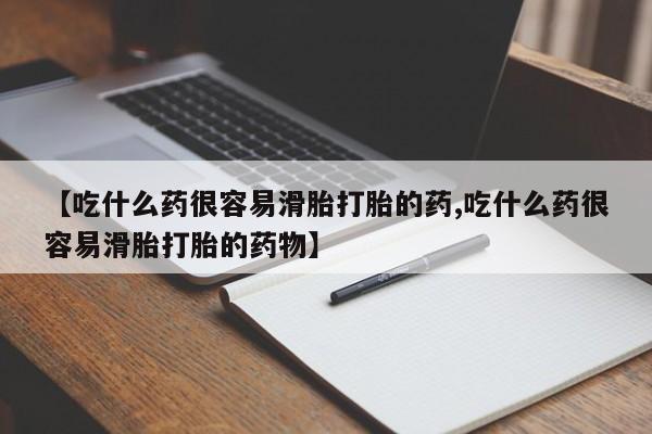 流产药使用【吃什么药很容易滑胎打胎的药,吃什么药很容易滑胎打胎的药物】