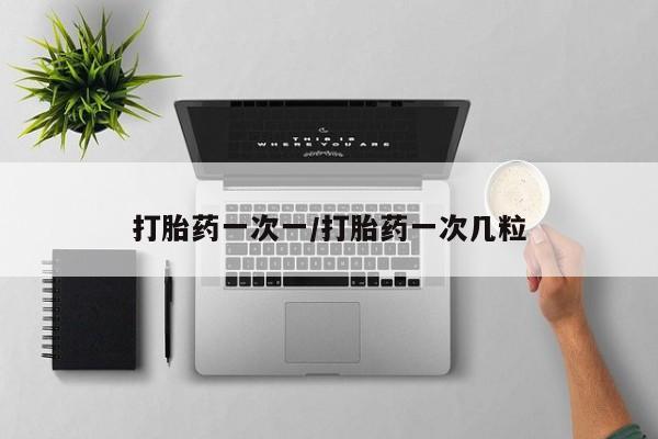 流产药使用打胎药一次一/打胎药一次几粒