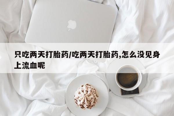 流产药使用只吃两天打胎药/吃两天打胎药,怎么没见身上流血呢