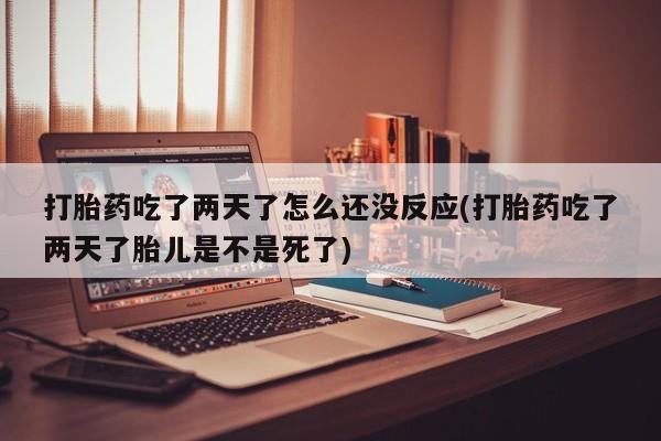流产药使用打胎药吃了两天了怎么还没反应(打胎药吃了两天了胎儿是不是死了)