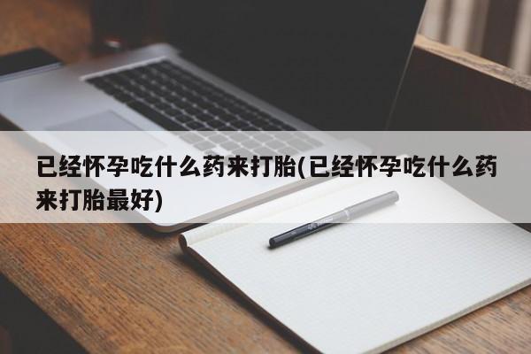 流产药使用已经怀孕吃什么药来打胎(已经怀孕吃什么药来打胎最好)