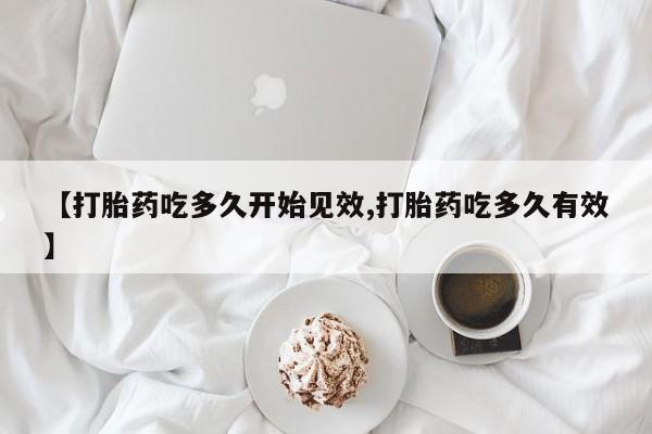 流产药使用【打胎药吃多久开始见效,打胎药吃多久有效】
